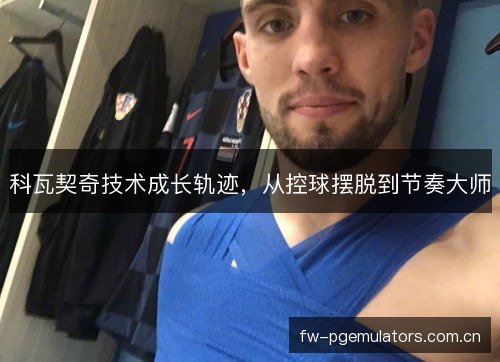 科瓦契奇技术成长轨迹，从控球摆脱到节奏大师