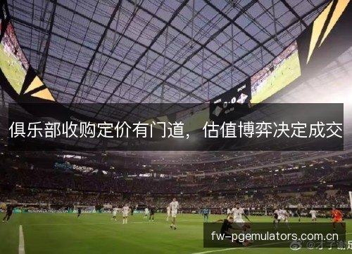俱乐部收购定价有门道，估值博弈决定成交